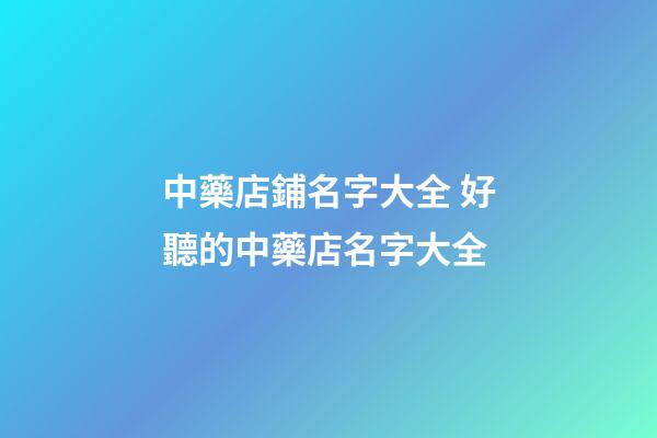 中藥店鋪名字大全 好聽的中藥店名字大全